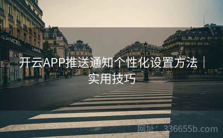 开云APP推送通知个性化设置方法|实用技巧 开云APP推送通知个性化设置方法|实用技巧