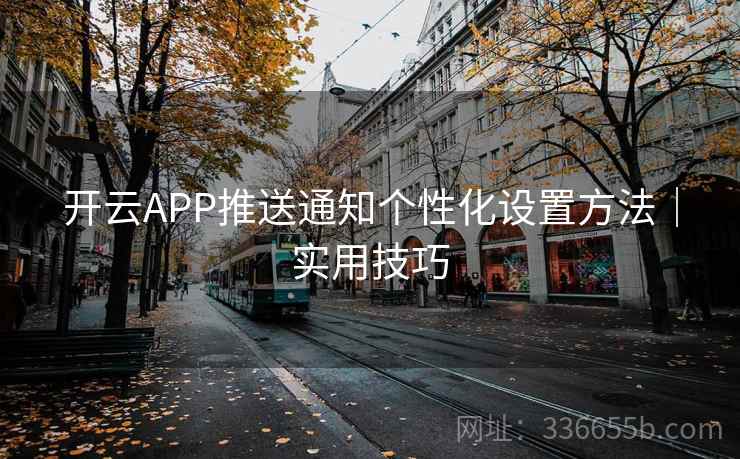 开云APP推送通知个性化设置方法|实用技巧 开云APP推送通知个性化设置方法|实用技巧