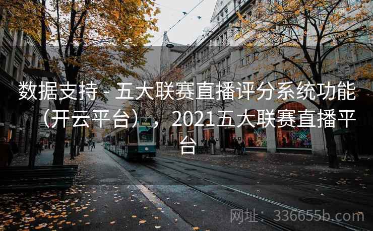 数据支持 - 五大联赛直播评分系统功能(开云平台),2021五大联赛直播平台 数据支持 - 五大联赛直播评分系统功能(开云平台),2021五大联赛直播平台