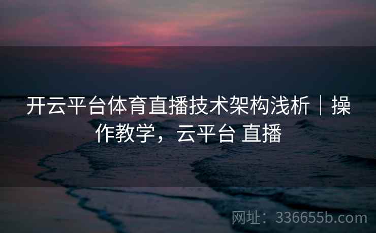 开云平台体育直播技术架构浅析｜操作教学，云平台 直播