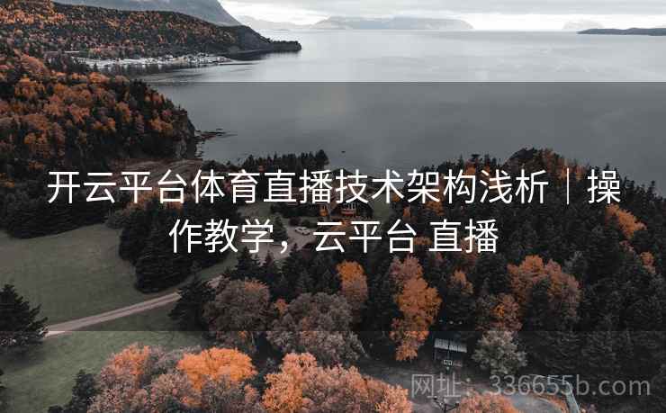 开云平台体育直播技术架构浅析｜操作教学，云平台 直播