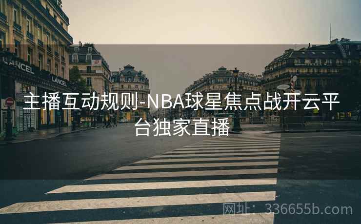 主播互动规则-NBA球星焦点战开云平台独家直播