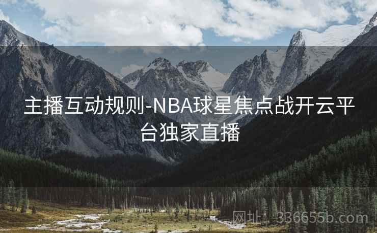 主播互动规则-NBA球星焦点战开云平台独家直播