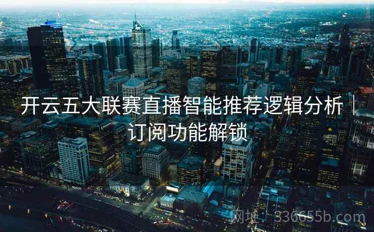 开云五大联赛直播智能推荐逻辑分析｜订阅功能解锁