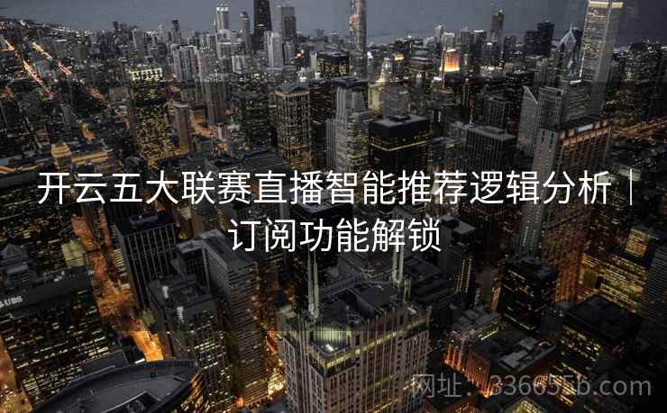 开云五大联赛直播智能推荐逻辑分析｜订阅功能解锁
