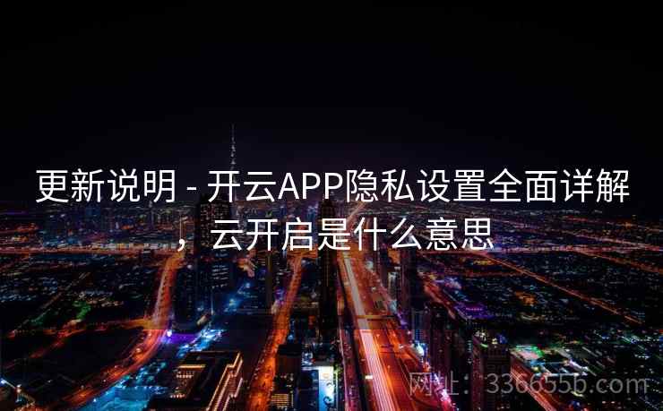 更新说明 - 开云APP隐私设置全面详解,云开启是什么意思 更新说明 - 开云APP隐私设置全面详解,云开启是什么意思