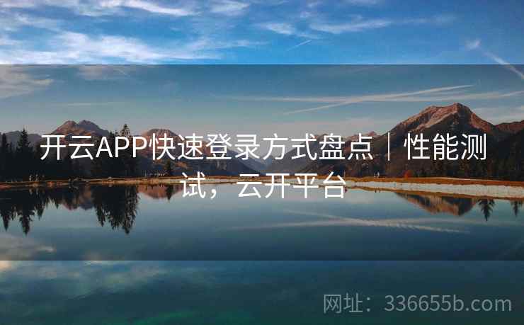 开云APP快速登录方式盘点|性能测试,云开平台 开云APP快速登录方式盘点|性能测试,云开平台