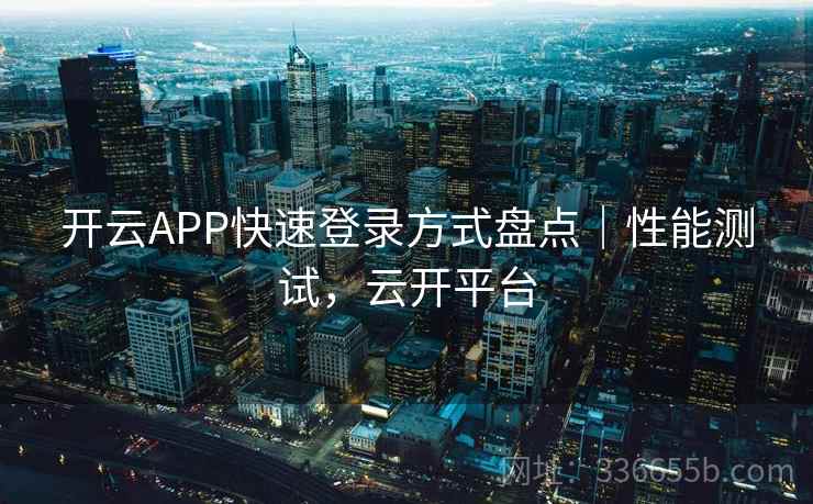 开云APP快速登录方式盘点|性能测试,云开平台 开云APP快速登录方式盘点|性能测试,云开平台