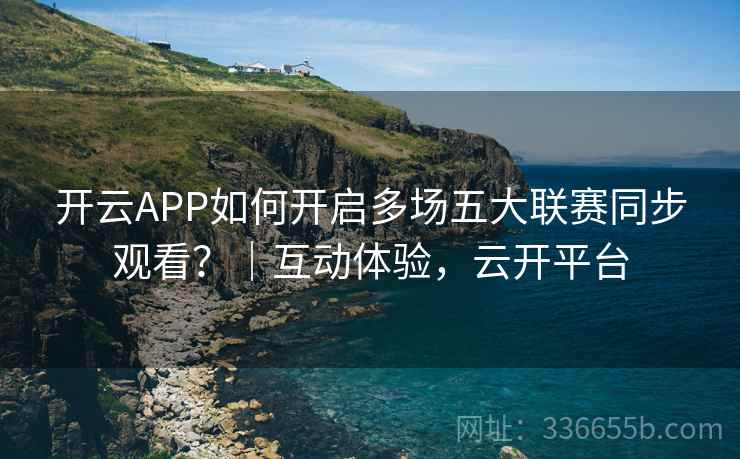 开云APP如何开启多场五大联赛同步观看?|互动体验,云开平台 开云APP如何开启多场五大联赛同步观看?|互动体验,云开平台