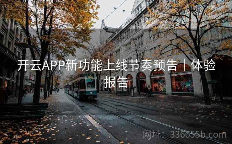开云APP新功能上线节奏预告|体验报告 开云APP新功能上线节奏预告|体验报告