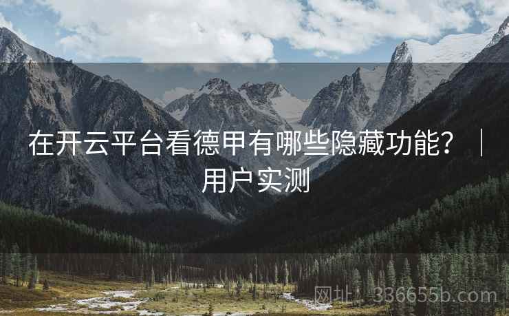 在开云平台看德甲有哪些隐藏功能?|用户实测 在开云平台看德甲有哪些隐藏功能?|用户实测