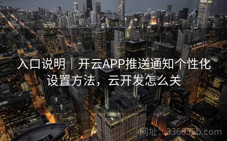 入口说明|开云APP推送通知个性化设置方法,云开发怎么关 入口说明|开云APP推送通知个性化设置方法,云开发怎么关