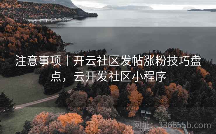 注意事项|开云社区发帖涨粉技巧盘点,云开发社区小程序 注意事项|开云社区发帖涨粉技巧盘点,云开发社区小程序