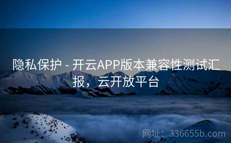 隐私保护 - 开云APP版本兼容性测试汇报,云开放平台 隐私保护 - 开云APP版本兼容性测试汇报,云开放平台
