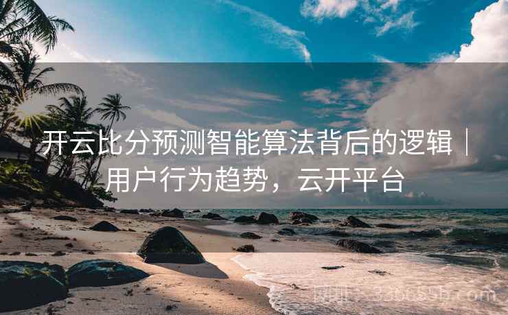 开云比分预测智能算法背后的逻辑|用户行为趋势,云开平台 开云比分预测智能算法背后的逻辑|用户行为趋势,云开平台