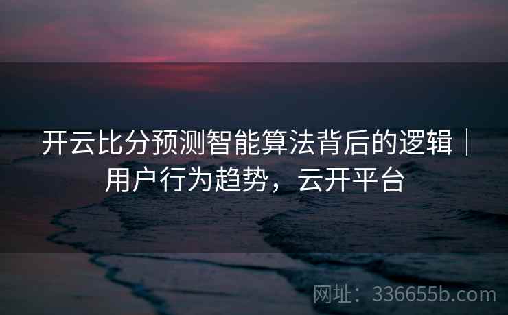 开云比分预测智能算法背后的逻辑|用户行为趋势,云开平台 开云比分预测智能算法背后的逻辑|用户行为趋势,云开平台