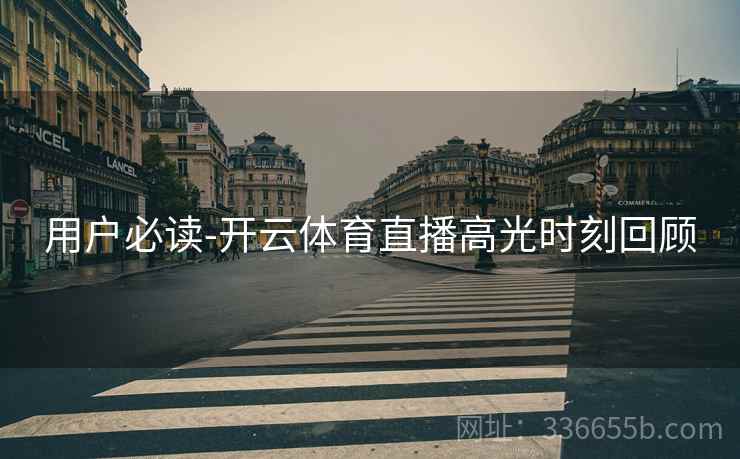用户必读-开云体育直播高光时刻回顾 用户必读-开云体育直播高光时刻回顾