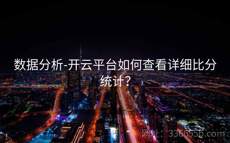 数据分析-开云平台如何查看详细比分统计? 数据分析-开云平台如何查看详细比分统计?