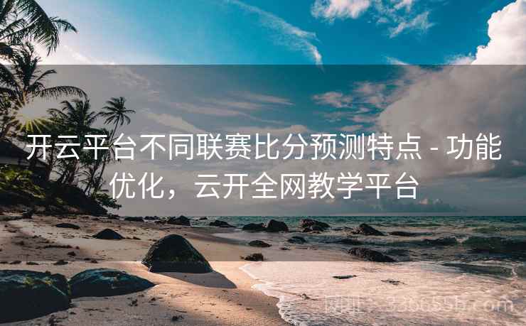 开云平台不同联赛比分预测特点 - 功能优化,云开全网教学平台 开云平台不同联赛比分预测特点 - 功能优化,云开全网教学平台