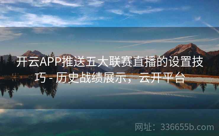 开云APP推送五大联赛直播的设置技巧 - 历史战绩展示,云开平台 开云APP推送五大联赛直播的设置技巧 - 历史战绩展示,云开平台