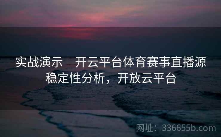 实战演示|开云平台体育赛事直播源稳定性分析,开放云平台 实战演示|开云平台体育赛事直播源稳定性分析,开放云平台