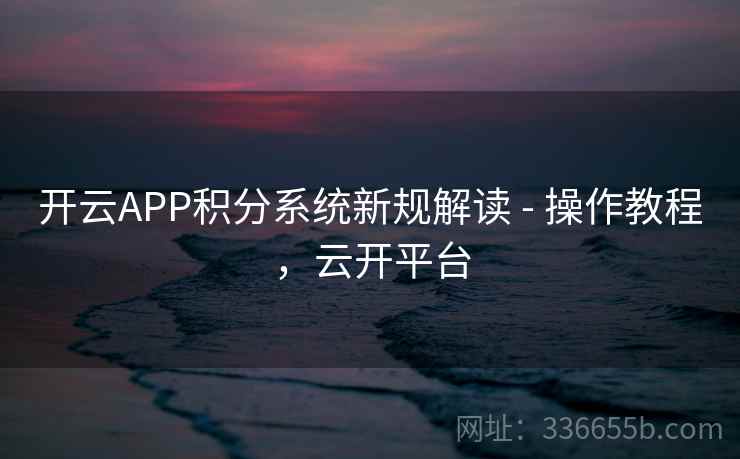 开云APP积分系统新规解读 - 操作教程,云开平台 开云APP积分系统新规解读 - 操作教程,云开平台