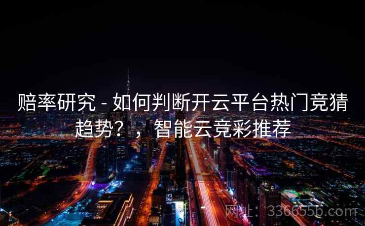 赔率研究 - 如何判断开云平台热门竞猜趋势?,智能云竞彩推荐 赔率研究 - 如何判断开云平台热门竞猜趋势?,智能云竞彩推荐