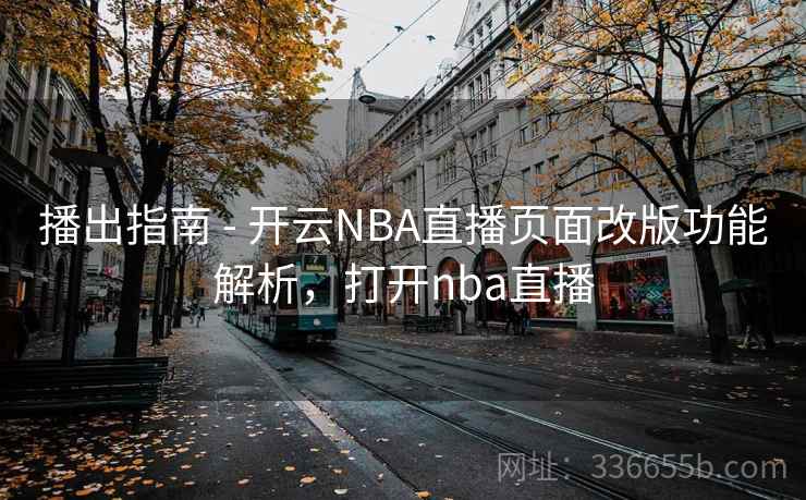 播出指南 - 开云NBA直播页面改版功能解析,打开nba直播 播出指南 - 开云NBA直播页面改版功能解析,打开nba直播