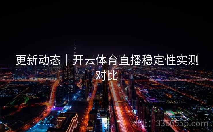 更新动态|开云体育直播稳定性实测对比 更新动态|开云体育直播稳定性实测对比