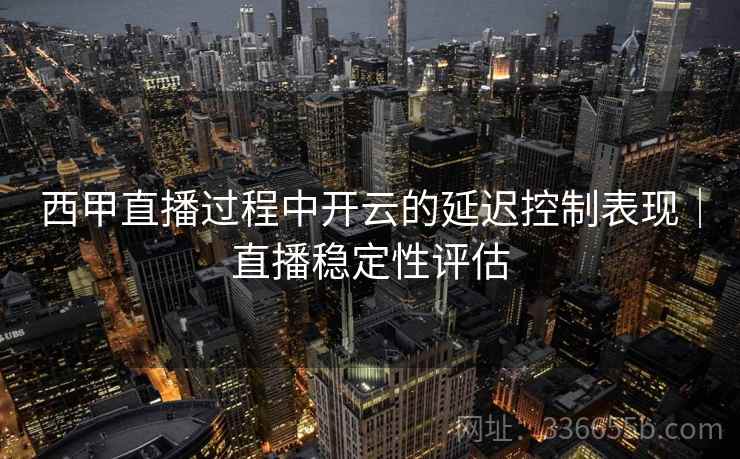 西甲直播过程中开云的延迟控制表现｜直播稳定性评估