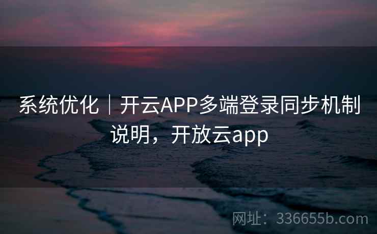 系统优化｜开云APP多端登录同步机制说明，开放云app