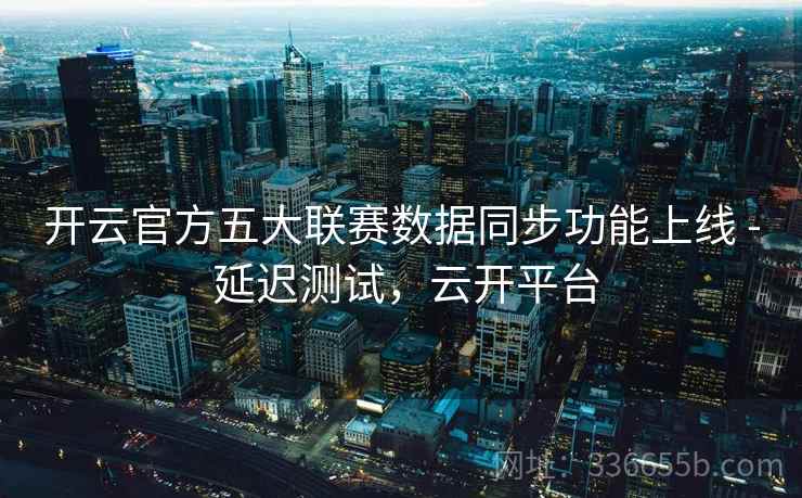 开云官方五大联赛数据同步功能上线 - 延迟测试,云开平台 开云官方五大联赛数据同步功能上线 - 延迟测试,云开平台