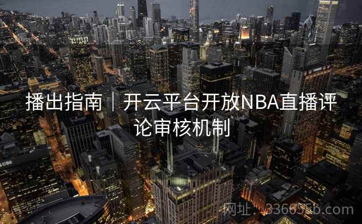 播出指南|开云平台开放NBA直播评论审核机制 播出指南|开云平台开放NBA直播评论审核机制