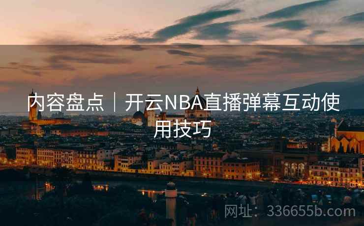 内容盘点|开云NBA直播弹幕互动使用技巧 内容盘点|开云NBA直播弹幕互动使用技巧