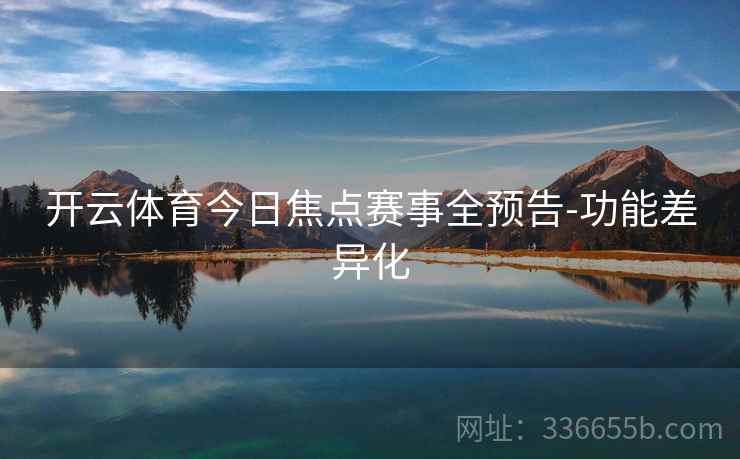 开云体育今日焦点赛事全预告-功能差异化 开云体育今日焦点赛事全预告-功能差异化