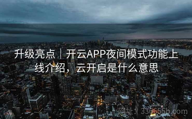 升级亮点|开云APP夜间模式功能上线介绍,云开启是什么意思 升级亮点|开云APP夜间模式功能上线介绍,云开启是什么意思