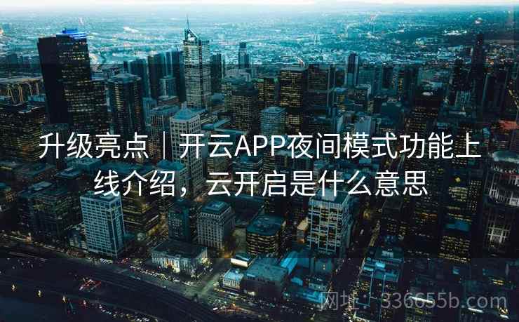升级亮点|开云APP夜间模式功能上线介绍,云开启是什么意思 升级亮点|开云APP夜间模式功能上线介绍,云开启是什么意思