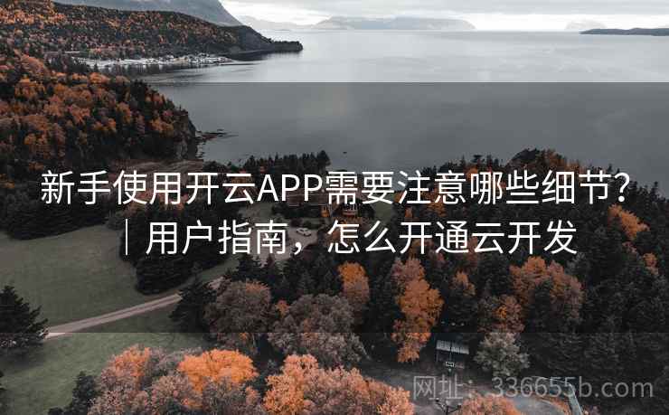 新手使用开云APP需要注意哪些细节?|用户指南,怎么开通云开发 新手使用开云APP需要注意哪些细节?|用户指南,怎么开通云开发
