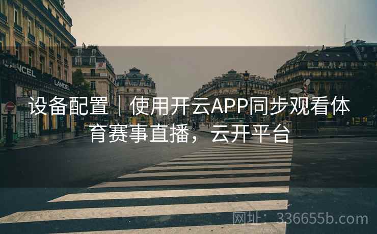 设备配置｜使用开云APP同步观看体育赛事直播，云开平台