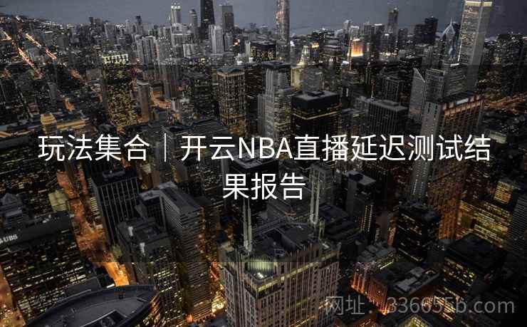 玩法集合|开云NBA直播延迟测试结果报告 玩法集合|开云NBA直播延迟测试结果报告