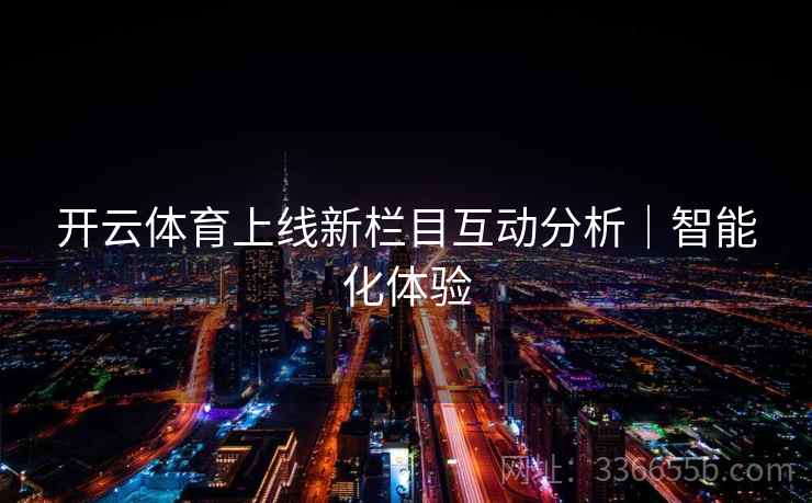 开云体育上线新栏目互动分析|智能化体验 开云体育上线新栏目互动分析|智能化体验