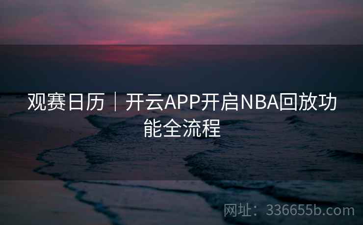 观赛日历|开云APP开启NBA回放功能全流程 观赛日历|开云APP开启NBA回放功能全流程