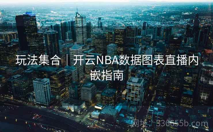 玩法集合|开云NBA数据图表直播内嵌指南 玩法集合|开云NBA数据图表直播内嵌指南