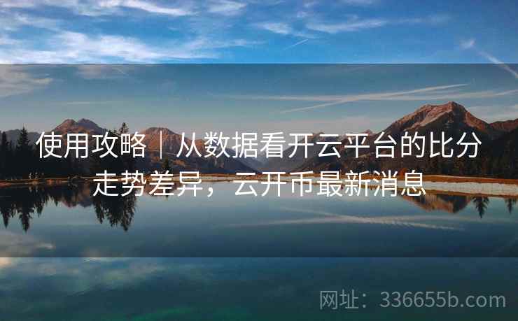 使用攻略|从数据看开云平台的比分走势差异,云开币最新消息 使用攻略|从数据看开云平台的比分走势差异,云开币最新消息