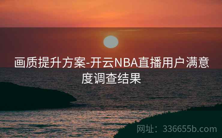 画质提升方案-开云NBA直播用户满意度调查结果 画质提升方案-开云NBA直播用户满意度调查结果
