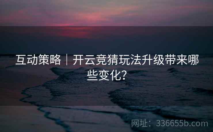 互动策略|开云竞猜玩法升级带来哪些变化? 互动策略|开云竞猜玩法升级带来哪些变化?