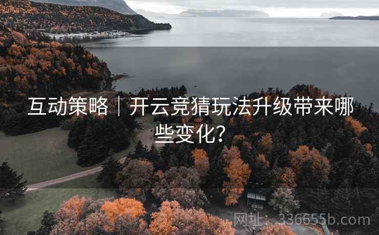 互动策略|开云竞猜玩法升级带来哪些变化? 互动策略|开云竞猜玩法升级带来哪些变化?