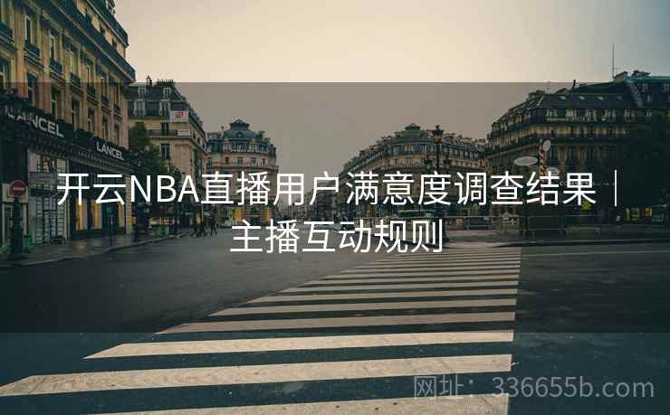 开云NBA直播用户满意度调查结果|主播互动规则 开云NBA直播用户满意度调查结果|主播互动规则