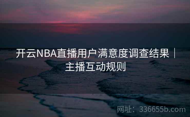 开云NBA直播用户满意度调查结果|主播互动规则 开云NBA直播用户满意度调查结果|主播互动规则