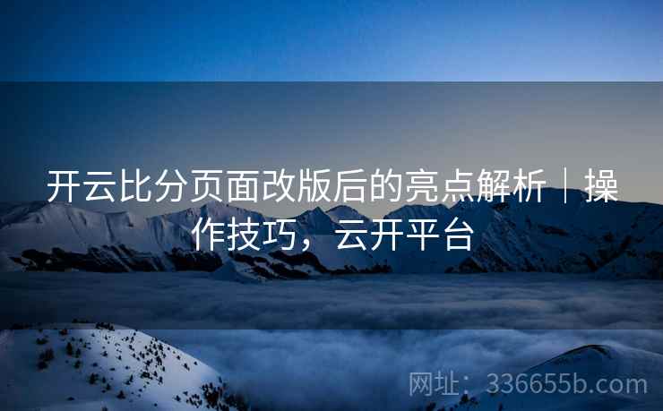 开云比分页面改版后的亮点解析|操作技巧,云开平台 开云比分页面改版后的亮点解析|操作技巧,云开平台